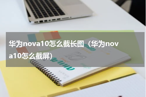 华为nova10怎么截长图（华为nova10怎么截屏）