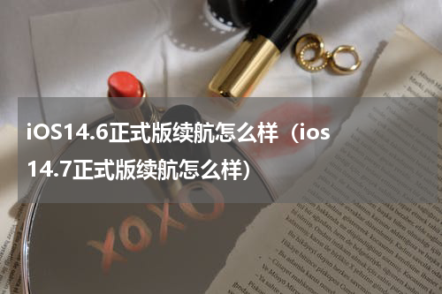 iOS14.6正式版续航怎么样（ios14.7正式版续航怎么样）