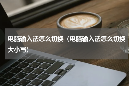 电脑输入法怎么切换（电脑输入法怎么切换大小写）