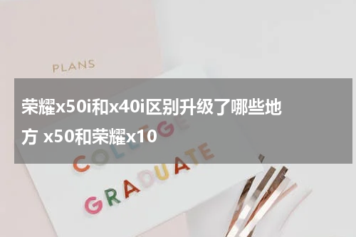 荣耀x50i和x40i区别升级了哪些地方 x50和荣耀x10