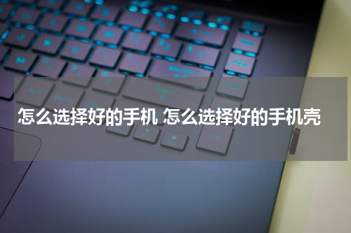 怎么选择好的手机 怎么选择好的手机壳