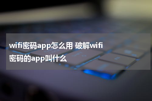 wifi密码app怎么用 破解wifi密码的app叫什么