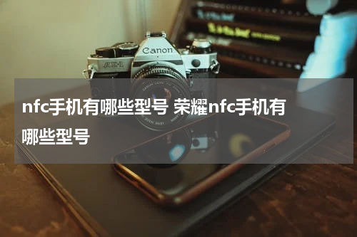 nfc手机有哪些型号 荣耀nfc手机有哪些型号