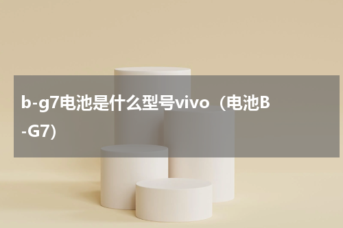 b-g7电池是什么型号vivo（电池B-G7）