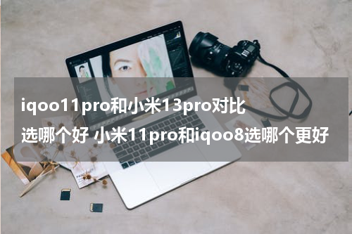 iqoo11pro和小米13pro对比选哪个好 小米11pro和iqoo8选哪个更好