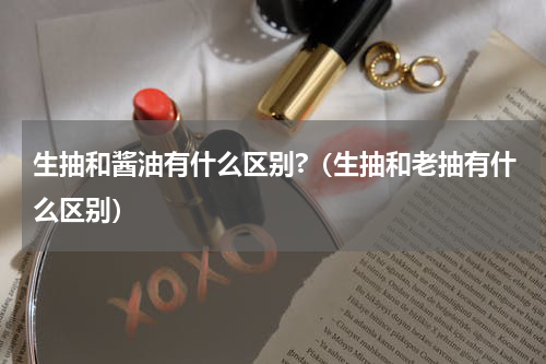 生抽和酱油有什么区别?（生抽和老抽有什么区别）