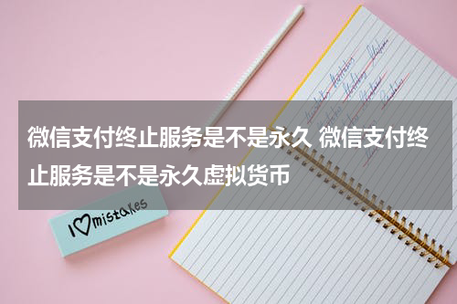 微信支付终止服务是不是永久 微信支付终止服务是不是永久虚拟货币