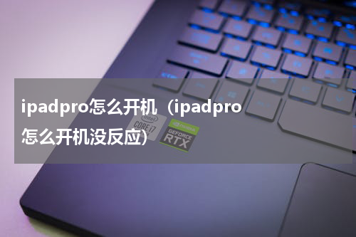 ipadpro怎么开机（ipadpro怎么开机没反应）