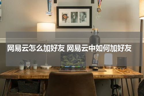 网易云怎么加好友 网易云中如何加好友