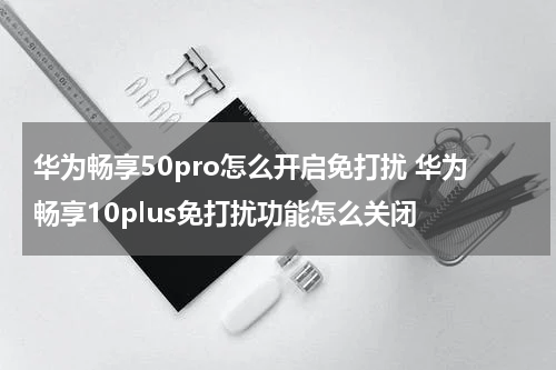 华为畅享50pro怎么开启免打扰 华为畅享10plus免打扰功能怎么关闭