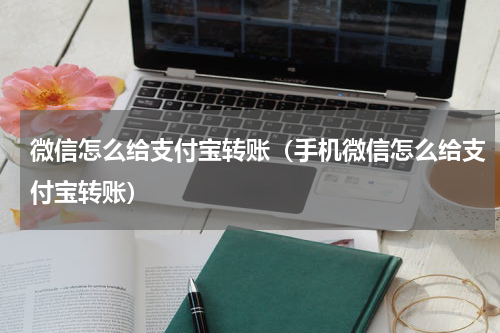微信怎么给支付宝转账（手机微信怎么给支付宝转账）