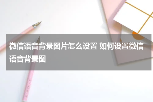 微信语音背景图片怎么设置 如何设置微信语音背景图