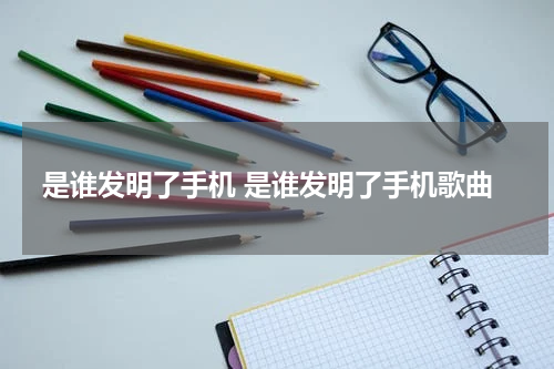是谁发明了手机 是谁发明了手机歌曲