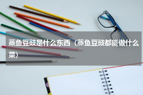 蒸鱼豆豉是什么东西（蒸鱼豆豉都能做什么菜）