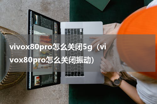 vivox80pro怎么关闭5g（vivox80pro怎么关闭振动）