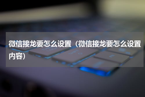 微信接龙要怎么设置（微信接龙要怎么设置内容）
