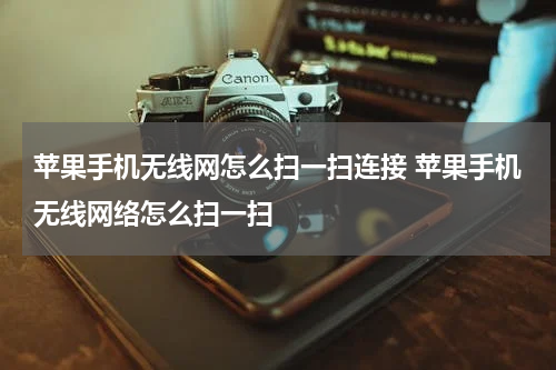 苹果手机无线网怎么扫一扫连接 苹果手机无线网络怎么扫一扫