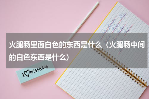火腿肠里面白色的东西是什么（火腿肠中间的白色东西是什么）