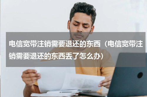 电信宽带注销需要退还的东西（电信宽带注销需要退还的东西丢了怎么办）