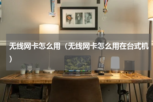 无线网卡怎么用（无线网卡怎么用在台式机）