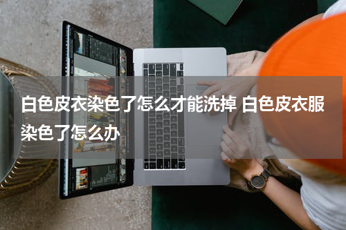 白色皮衣染色了怎么才能洗掉 白色皮衣服染色了怎么办