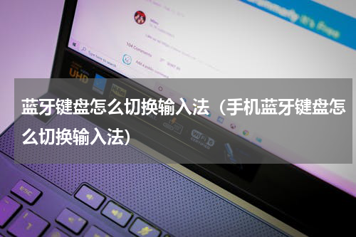 蓝牙键盘怎么切换输入法（手机蓝牙键盘怎么切换输入法）