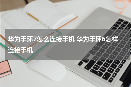 华为手环7怎么连接手机 华为手环6怎样连接手机
