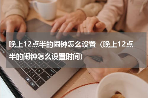 晚上12点半的闹钟怎么设置（晚上12点半的闹钟怎么设置时间）