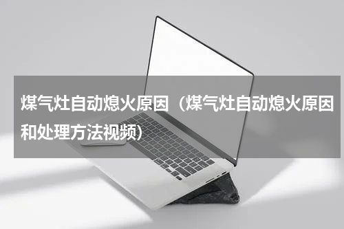 煤气灶自动熄火原因（煤气灶自动熄火原因和处理方法视频）