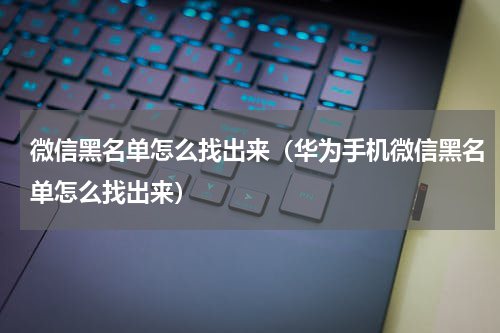 微信黑名单怎么找出来（华为手机微信黑名单怎么找出来）