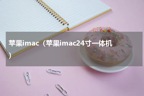 苹果imac（苹果imac24寸一体机）