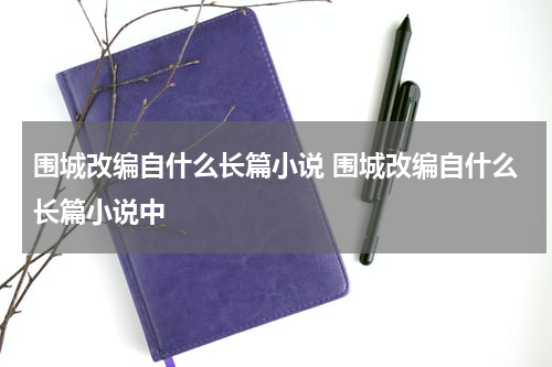 围城改编自什么长篇小说 围城改编自什么长篇小说中