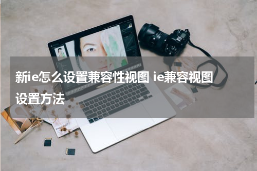 新ie怎么设置兼容性视图 ie兼容视图设置方法