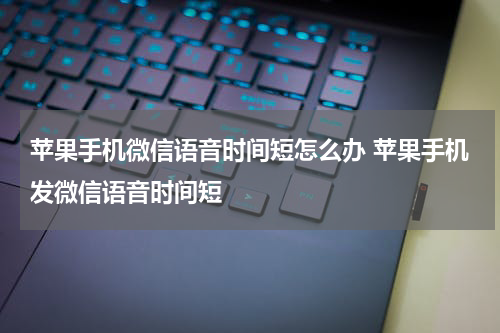 苹果手机微信语音时间短怎么办 苹果手机发微信语音时间短