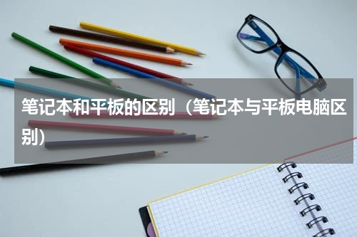 笔记本和平板的区别（笔记本与平板电脑区别）