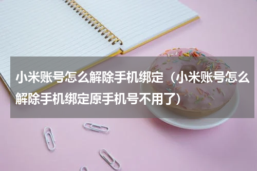 小米账号怎么解除手机绑定（小米账号怎么解除手机绑定原手机号不用了）