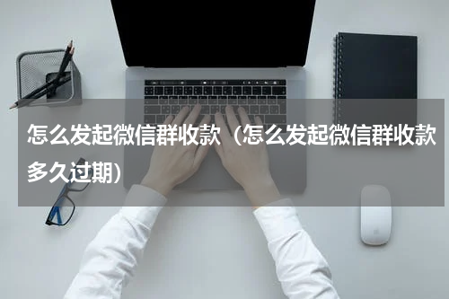 怎么发起微信群收款（怎么发起微信群收款多久过期）