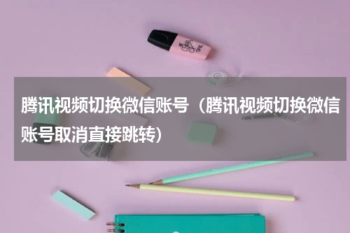 腾讯视频切换微信账号（腾讯视频切换微信账号取消直接跳转）