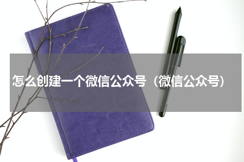 怎么创建一个微信公众号（微信公众号）