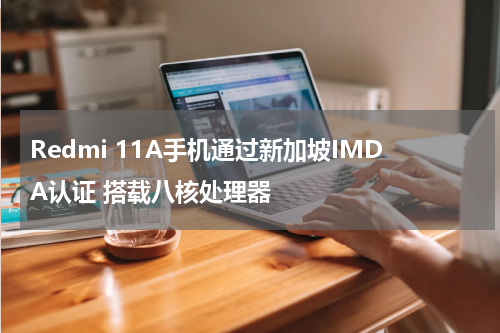Redmi 11A手机通过新加坡IMDA认证 搭载八核处理器