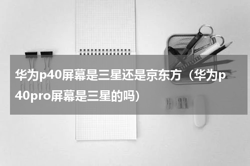 华为p40屏幕是三星还是京东方（华为p40pro屏幕是三星的吗）