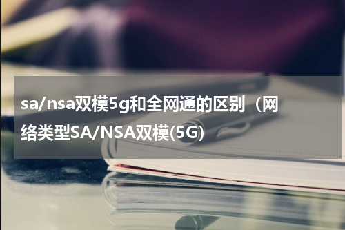 sa/nsa双模5g和全网通的区别（网络类型SA/NSA双模(5G）