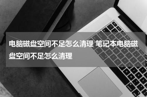 电脑磁盘空间不足怎么清理 笔记本电脑磁盘空间不足怎么清理