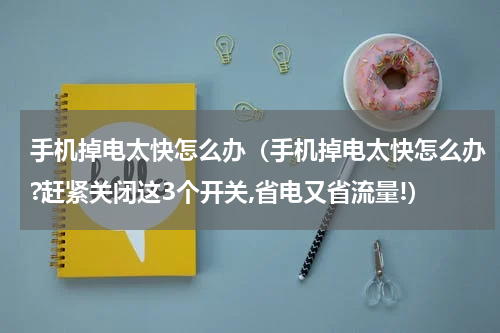 手机掉电太快怎么办（手机掉电太快怎么办?赶紧关闭这3个开关,省电又省流量!）