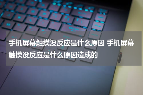 手机屏幕触摸没反应是什么原因 手机屏幕触摸没反应是什么原因造成的