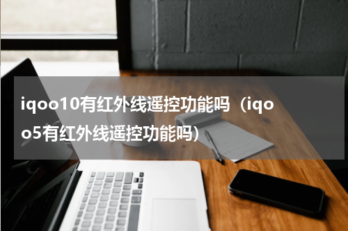 iqoo10有红外线遥控功能吗（iqoo5有红外线遥控功能吗）