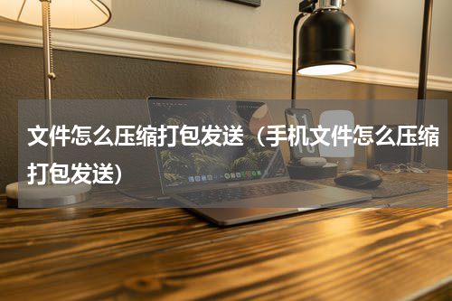 文件怎么压缩打包发送（手机文件怎么压缩打包发送）