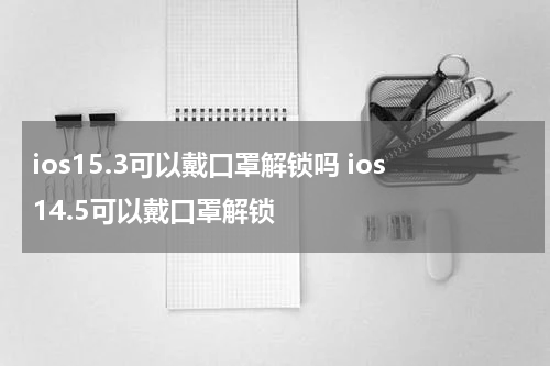 ios15.3可以戴口罩解锁吗 ios14.5可以戴口罩解锁