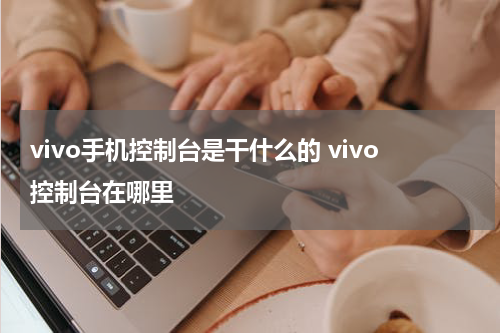 vivo手机控制台是干什么的 vivo控制台在哪里