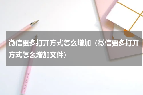 微信更多打开方式怎么增加（微信更多打开方式怎么增加文件）